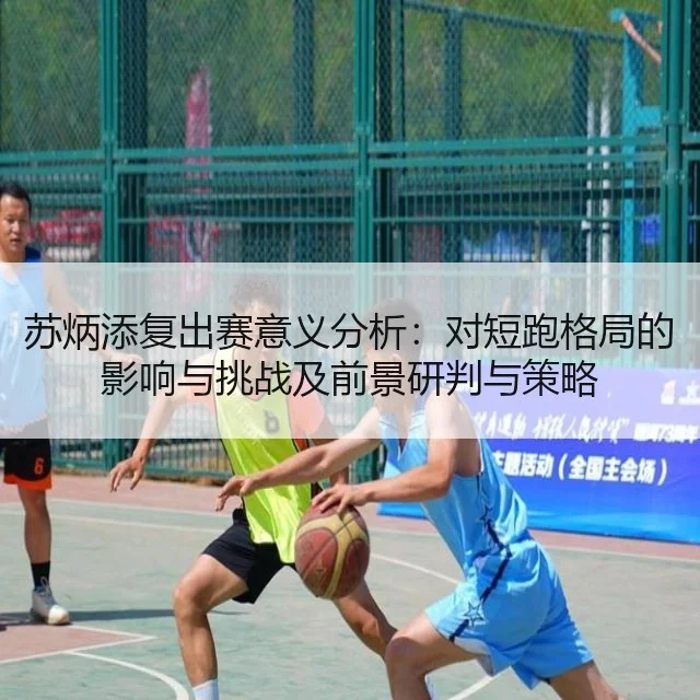 苏炳添复出赛意义分析：对短跑格局的影响与挑战及前景研判与策略